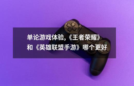 单论游戏体验,《王者荣耀》和《英雄联盟手游》哪个更好-第1张-游戏信息-龙启网