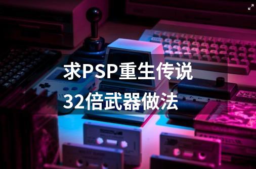 求PSP重生传说32倍武器做法-第1张-游戏信息-龙启网