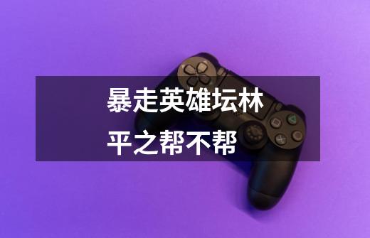 暴走英雄坛林平之帮不帮-第1张-游戏信息-龙启网