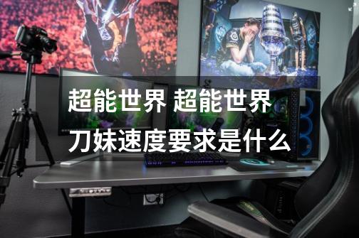 超能世界 超能世界刀妹速度要求是什么-第1张-游戏信息-龙启网
