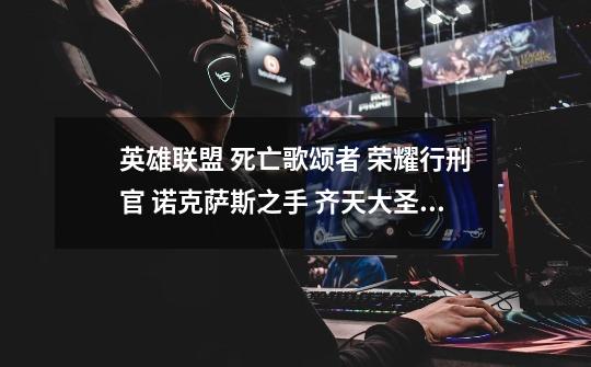 英雄联盟 死亡歌颂者 荣耀行刑官 诺克萨斯之手 齐天大圣 暗夜猎手 谁更值得买 都好在什么地方-第1张-游戏信息-龙启网