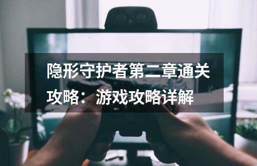 隐形守护者第二章通关攻略:游戏攻略详解-第1张-游戏信息-龙启网