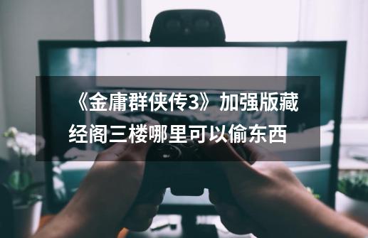 《金庸群侠传3》加强版藏经阁三楼哪里可以偷东西-第1张-游戏信息-龙启网