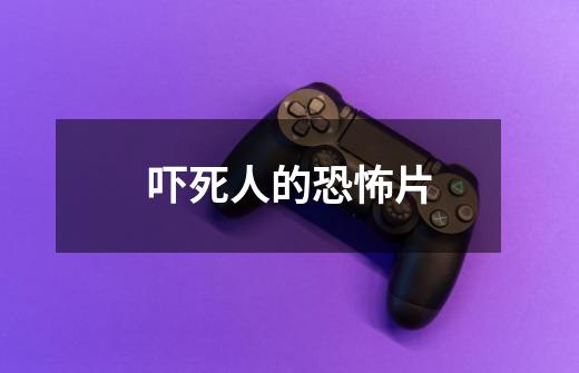 吓死人的恐怖片-第1张-游戏信息-龙启网