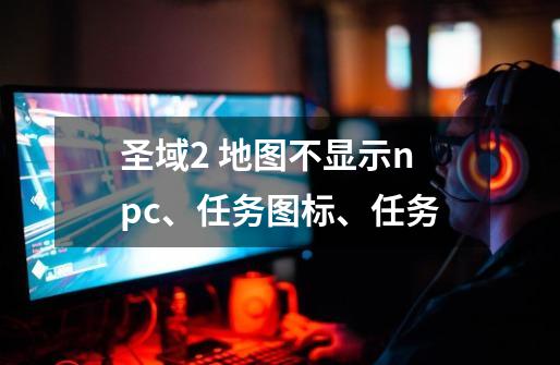 圣域2 地图不显示npc、任务图标、任务-第1张-游戏信息-龙启网