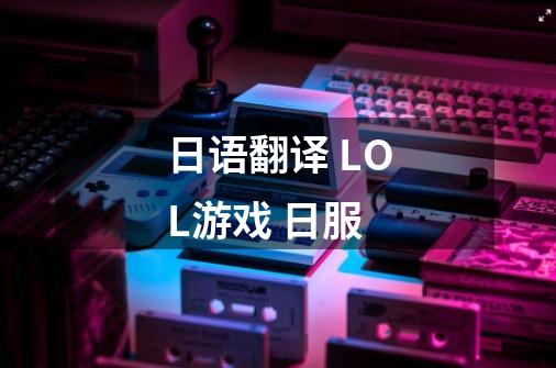 日语翻译 LOL游戏 日服-第1张-游戏信息-龙启网