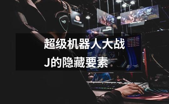超级机器人大战J的隐藏要素-第1张-游戏信息-龙启网