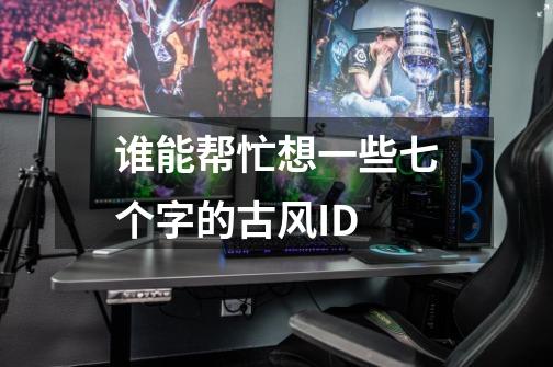 谁能帮忙想一些七个字的古风ID-第1张-游戏信息-龙启网