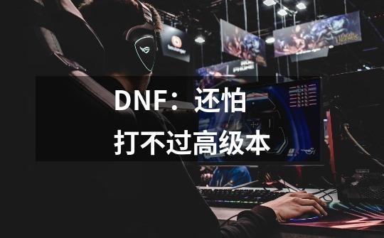 DNF:还怕打不过高级本-第1张-游戏信息-龙启网
