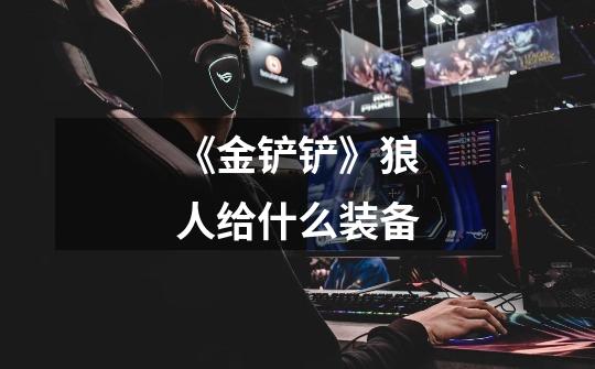 《金铲铲》狼人给什么装备-第1张-游戏信息-龙启网