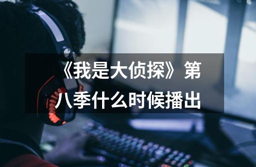 《我是大侦探》第八季什么时候播出-第1张-游戏信息-龙启网