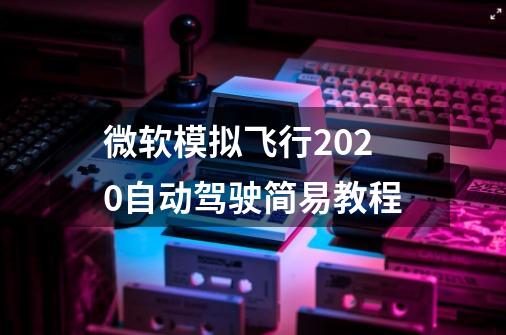 微软模拟飞行2020自动驾驶简易教程-第1张-游戏信息-龙启网