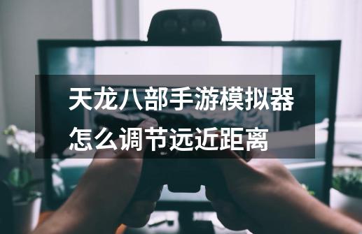 天龙八部手游模拟器怎么调节远近距离-第1张-游戏信息-龙启网