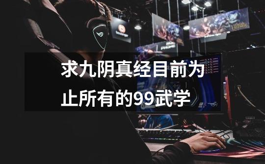 求九阴真经目前为止所有的99武学...-第1张-游戏信息-龙启网