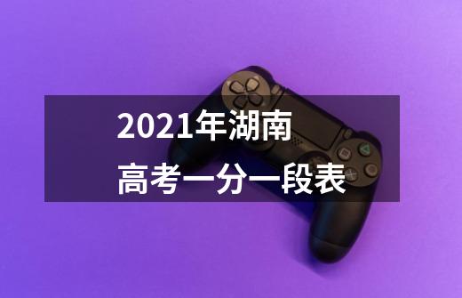 2021年湖南高考一分一段表-第1张-游戏信息-龙启网