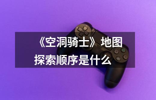 《空洞骑士》地图探索顺序是什么-第1张-游戏信息-龙启网