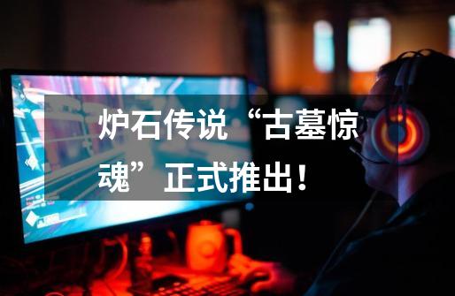 炉石传说“古墓惊魂”正式推出!-第1张-游戏信息-龙启网