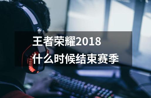 王者荣耀2018什么时候结束赛季-第1张-游戏信息-龙启网
