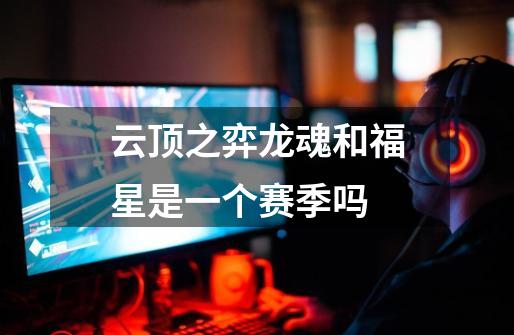 云顶之弈龙魂和福星是一个赛季吗-第1张-游戏信息-龙启网