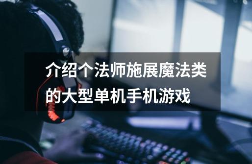 介绍个法师施展魔法类的大型单机手机游戏-第1张-游戏信息-龙启网
