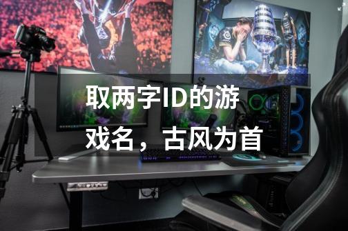 取两字ID的游戏名,古风为首-第1张-游戏信息-龙启网