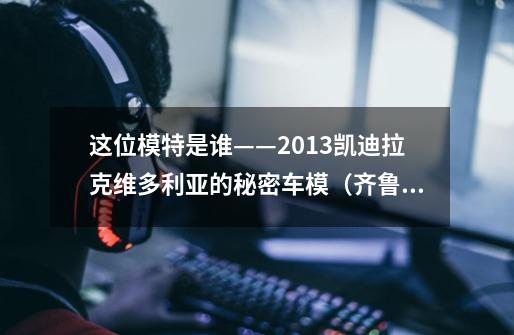 这位模特是谁——2013凯迪拉克维多利亚的秘密车模（齐鲁车展、杭州车展、武汉国博车展）！-第1张-游戏信息-龙启网
