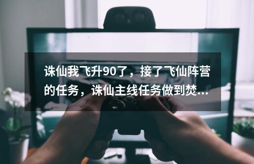 诛仙我飞升90了，接了飞仙阵营的任务，诛仙主线任务做到焚香了，怎么...-第1张-游戏信息-龙启网