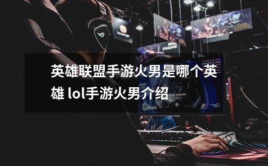 英雄联盟手游火男是哪个英雄 lol手游火男介绍-第1张-游戏信息-龙启网