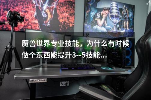 魔兽世界专业技能,为什么有时候做个东西能提升3--5技能,昨天我看见一个东西可以提升3下技能,今天-第1张-游戏信息-龙启网