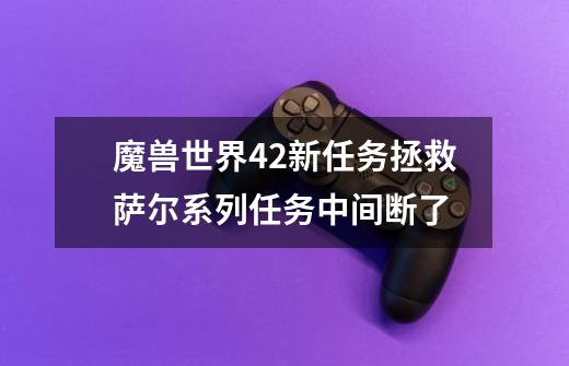 魔兽世界4.2新任务拯救萨尔系列任务中间断了-第1张-游戏信息-龙启网