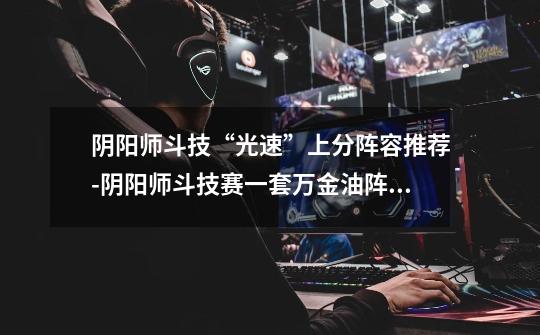 阴阳师斗技“光速”上分阵容推荐-阴阳师斗技赛一套万金油阵容光速上分-第1张-游戏信息-龙启网