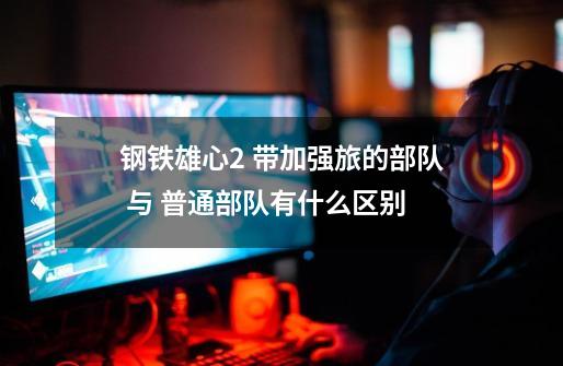 钢铁雄心2 带加强旅的部队 与 普通部队有什么区别-第1张-游戏信息-龙启网