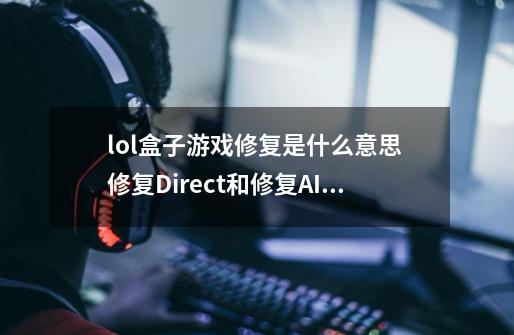 lol盒子游戏修复是什么意思 修复Direct和修复AIR环境我不懂就一电脑新手希望高手告诉我-第1张-游戏信息-龙启网