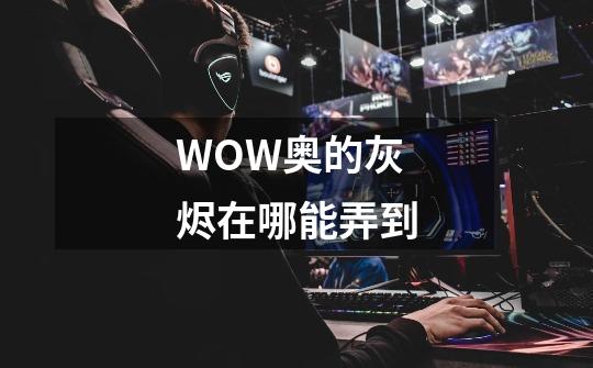 WOW奥的灰烬在哪能弄到-第1张-游戏信息-龙启网