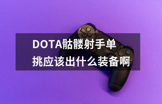 DOTA骷髅射手单挑应该出什么装备啊-第1张-游戏信息-龙启网