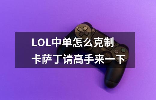 LOL中单怎么克制卡萨丁请高手来一下-第1张-游戏信息-龙启网