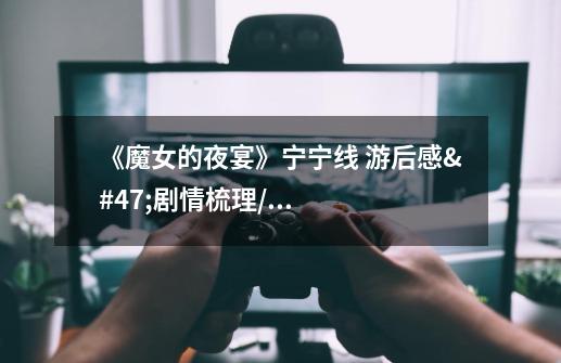 《魔女的夜宴》宁宁线 游后感/剧情梳理/穿越看法-第1张-游戏信息-龙启网