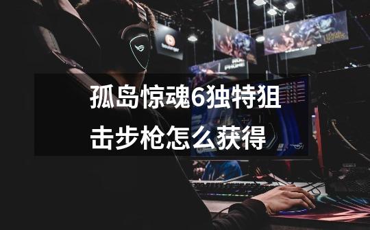 孤岛惊魂6独特狙击步枪怎么获得-第1张-游戏信息-龙启网