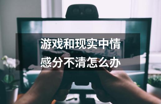 游戏和现实中情感分不清怎么办-第1张-游戏信息-龙启网