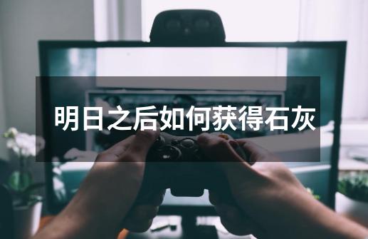 明日之后如何获得石灰-第1张-游戏信息-龙启网