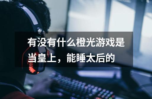 有没有什么橙光游戏是当皇上，能睡太后的-第1张-游戏信息-龙启网