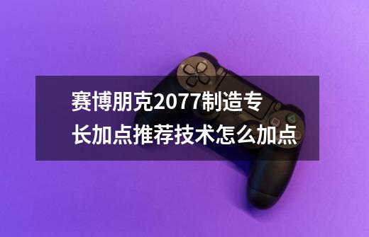 赛博朋克2077制造专长加点推荐技术怎么加点-第1张-游戏信息-龙启网