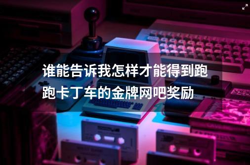 谁能告诉我怎样才能得到跑跑卡丁车的金牌网吧奖励-第1张-游戏信息-龙启网