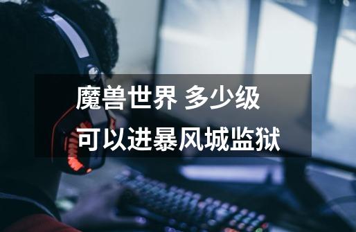 魔兽世界 多少级可以进暴风城监狱-第1张-游戏信息-龙启网