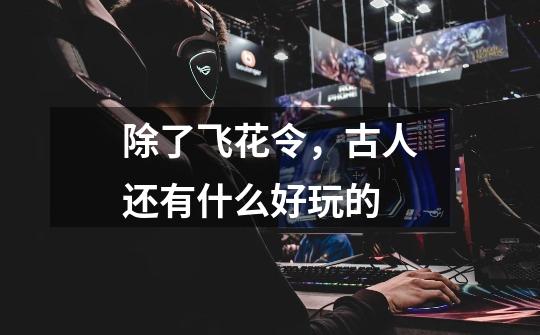 除了飞花令,古人还有什么好玩的-第1张-游戏信息-龙启网