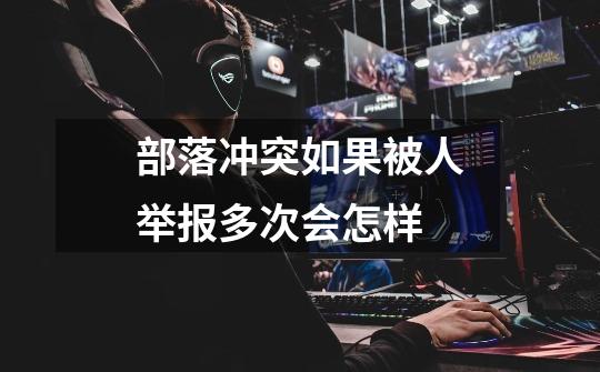 部落冲突如果被人举报多次会怎样-第1张-游戏信息-龙启网