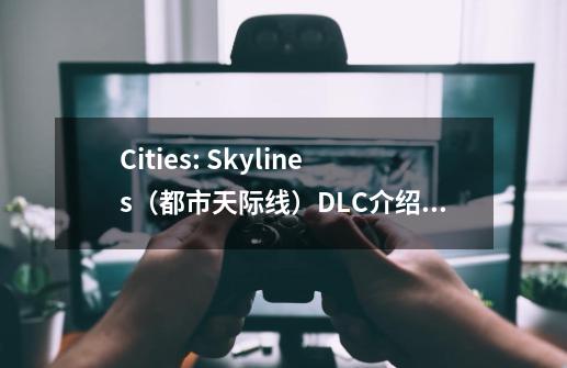 Cities: Skylines(都市天际线)DLC介绍篇 — Mass Transit(公共交通)-第1张-游戏信息-龙启网