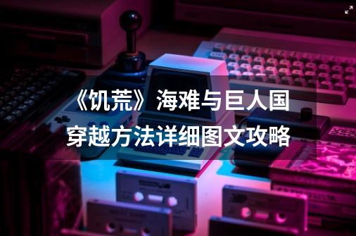 《饥荒》海难与巨人国穿越方法详细图文攻略-第1张-游戏信息-龙启网