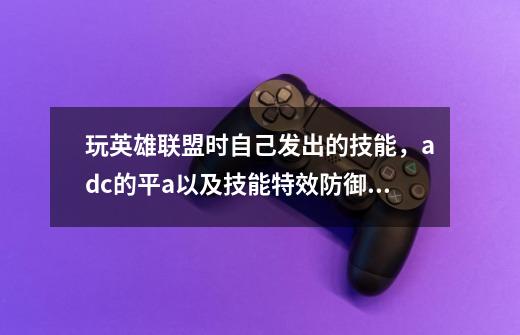 玩英雄联盟时自己发出的技能,adc的平a以及技能特效防御塔攻击都看不见-第1张-游戏信息-龙启网