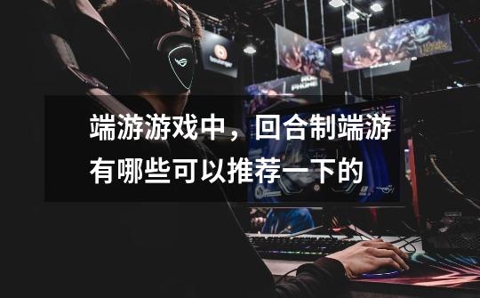 端游游戏中，回合制端游有哪些可以推荐一下的-第1张-游戏信息-龙启网